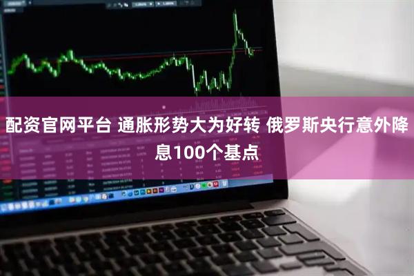 配资官网平台 通胀形势大为好转 俄罗斯央行意外降息100个基点
