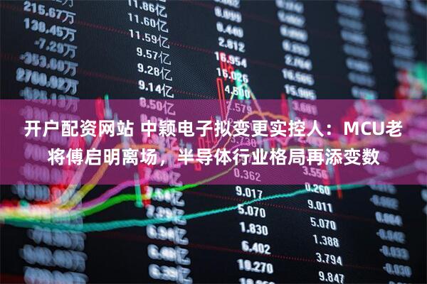 开户配资网站 中颖电子拟变更实控人：MCU老将傅启明离场，半导体行业格局再添变数