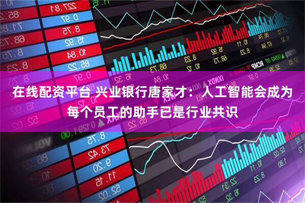 在线配资平台 兴业银行唐家才：人工智能会成为每个员工的助手已是行业共识