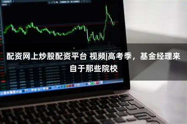 配资网上炒股配资平台 视频|高考季，基金经理来自于那些院校