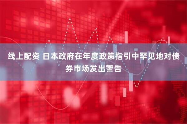 线上配资 日本政府在年度政策指引中罕见地对债券市场发出警告