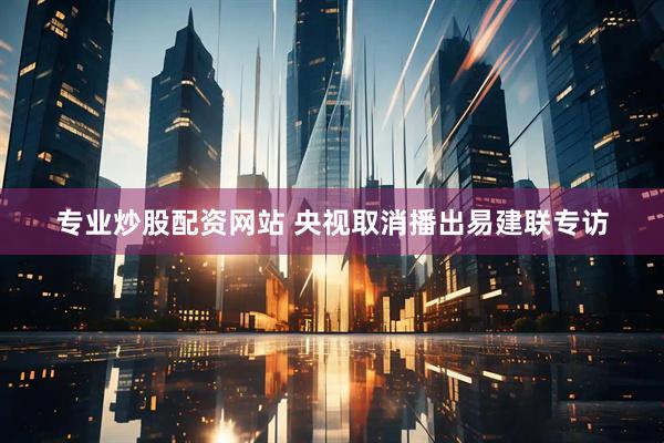 专业炒股配资网站 央视取消播出易建联专访