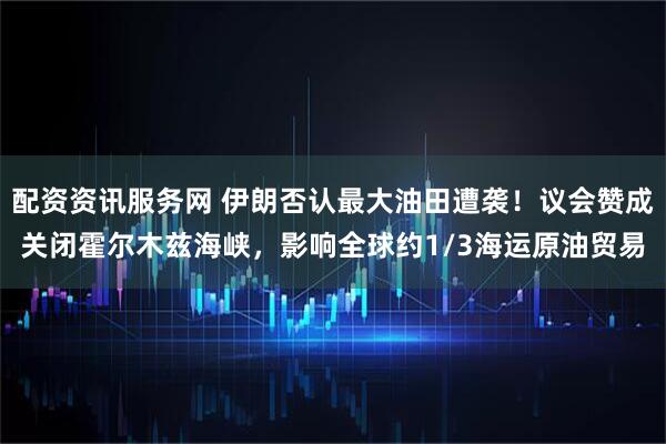 配资资讯服务网 伊朗否认最大油田遭袭！议会赞成关闭霍尔木兹海峡，影响全球约1/3海运原油贸易