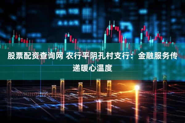 股票配资查询网 农行平阴孔村支行：金融服务传递暖心温度