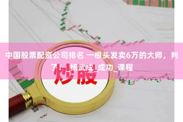 中国股票配资公司排名 一根头发卖6万的大师，判了！_杨武成_成功_课程
