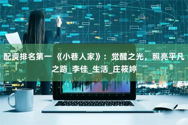配资排名第一 《小巷人家》：觉醒之光，照亮平凡之路_李佳_生活_庄筱婷