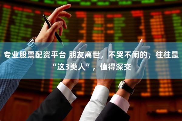 专业股票配资平台 朋友离世，不哭不闹的，往往是“这3类人”，值得深交