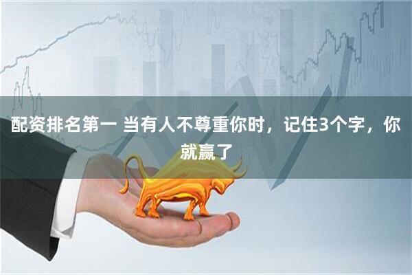 配资排名第一 当有人不尊重你时，记住3个字，你就赢了