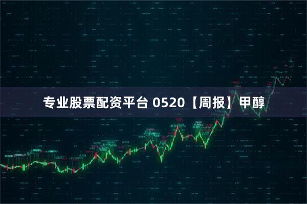 专业股票配资平台 0520【周报】甲醇