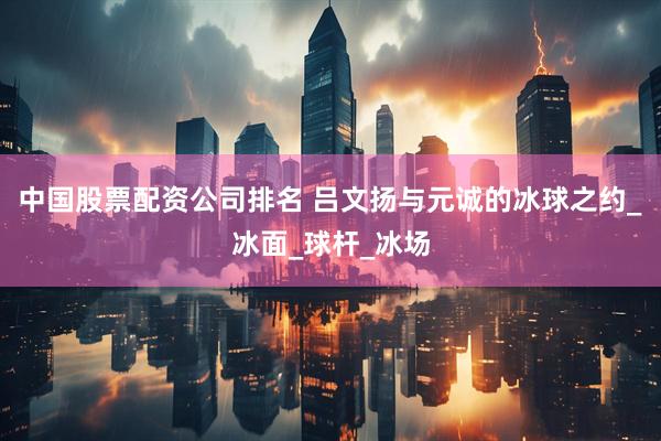 中国股票配资公司排名 吕文扬与元诚的冰球之约_冰面_球杆_冰场