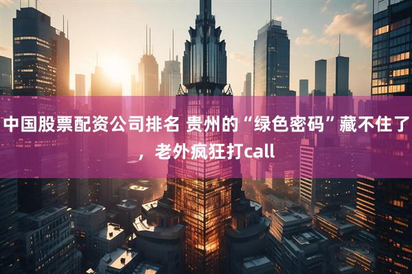 中国股票配资公司排名 贵州的“绿色密码”藏不住了，老外疯狂打call