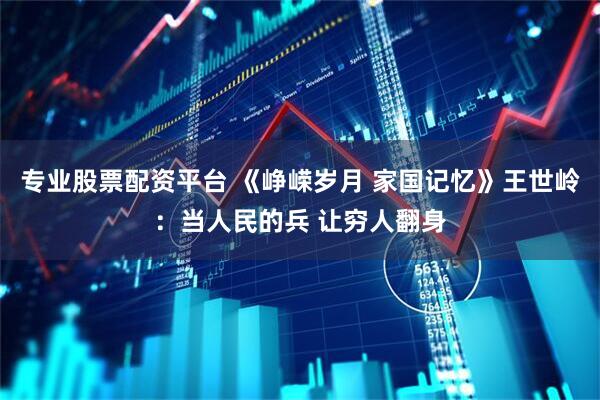 专业股票配资平台 《峥嵘岁月 家国记忆》王世岭：当人民的兵 让穷人翻身