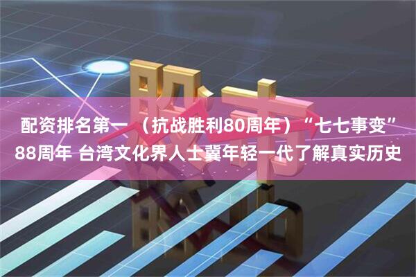 配资排名第一 （抗战胜利80周年）“七七事变”88周年 台湾文化界人士冀年轻一代了解真实历史
