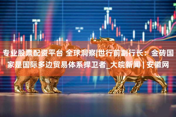 专业股票配资平台 全球洞察|世行前副行长：金砖国家是国际多边贸易体系捍卫者_大皖新闻 | 安徽网