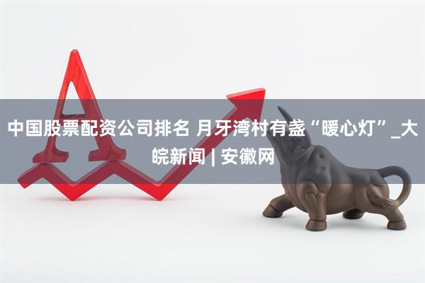 中国股票配资公司排名 月牙湾村有盏“暖心灯”_大皖新闻 | 安徽网