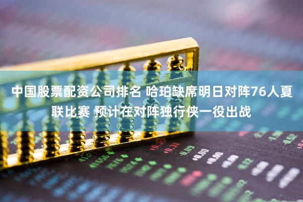 中国股票配资公司排名 哈珀缺席明日对阵76人夏联比赛 预计在对阵独行侠一役出战
