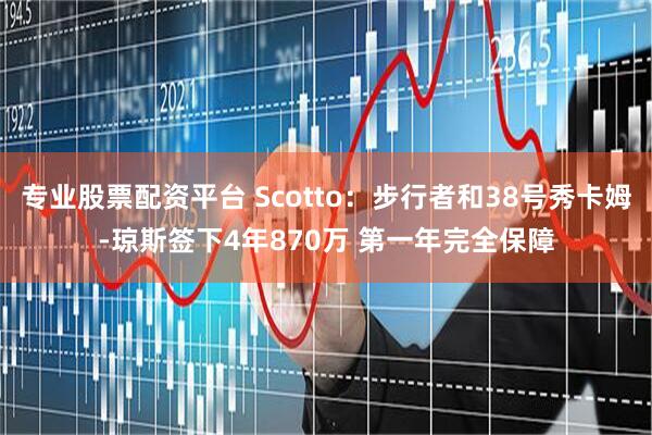 专业股票配资平台 Scotto：步行者和38号秀卡姆-琼斯签下4年870万 第一年完全保障