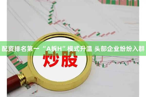 配资排名第一 “A拆H”模式升温 头部企业纷纷入群