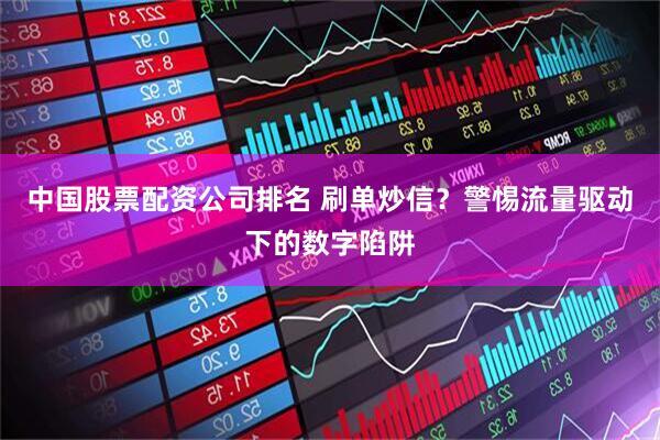 中国股票配资公司排名 刷单炒信？警惕流量驱动下的数字陷阱