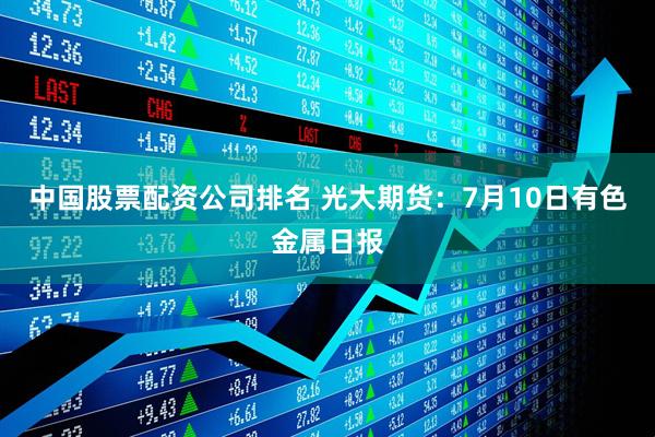 中国股票配资公司排名 光大期货：7月10日有色金属日报