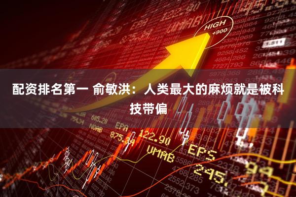配资排名第一 俞敏洪：人类最大的麻烦就是被科技带偏