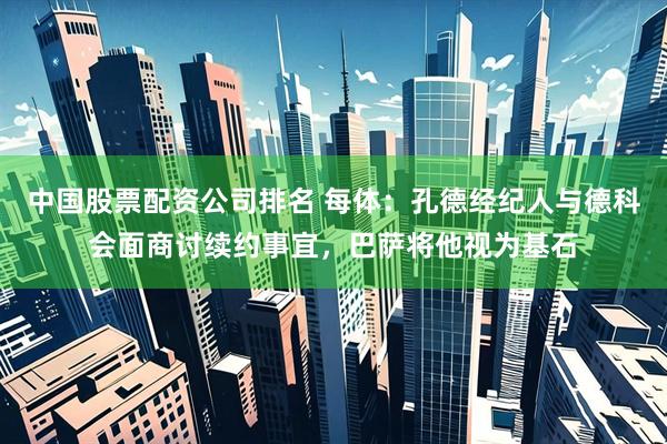 中国股票配资公司排名 每体:孔德经纪人与德科会面商讨续约事宜,巴萨将他视为基石