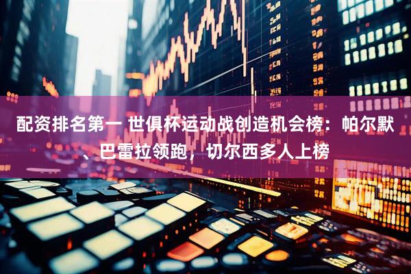 配资排名第一 世俱杯运动战创造机会榜：帕尔默、巴雷拉领跑，切尔西多人上榜