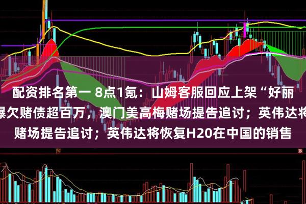 配资排名第一 8点1氪：山姆客服回应上架“好丽友派”引争议；向佐被爆欠赌债超百万，澳门美高梅赌场提告追讨；英伟达将恢复H20在中国的销售