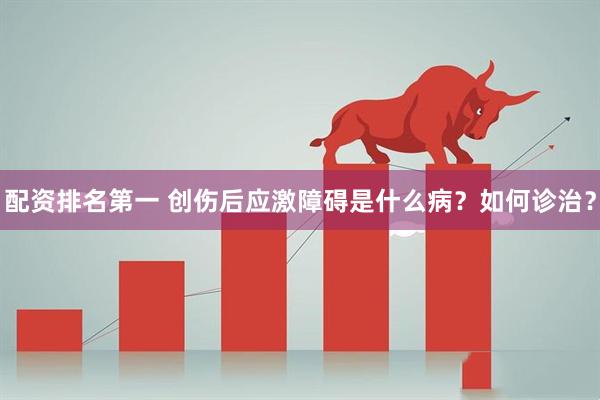 配资排名第一 创伤后应激障碍是什么病？如何诊治？