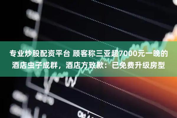 专业炒股配资平台 顾客称三亚超7000元一晚的酒店虫子成群，酒店方致歉：已免费升级房型