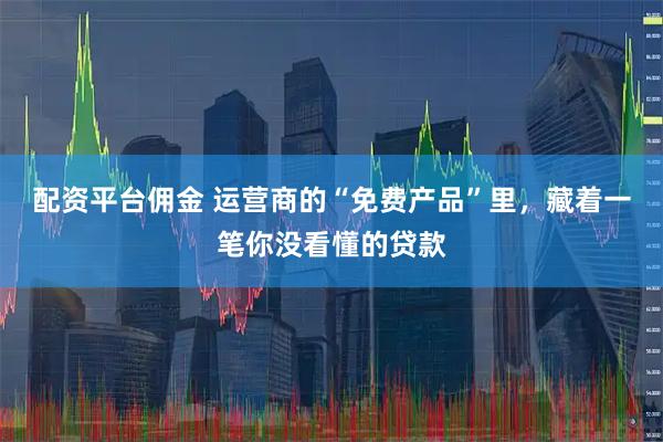 配资平台佣金 运营商的“免费产品”里，藏着一笔你没看懂的贷款