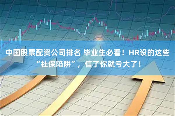 中国股票配资公司排名 毕业生必看！HR设的这些“社保陷阱”，信了你就亏大了！