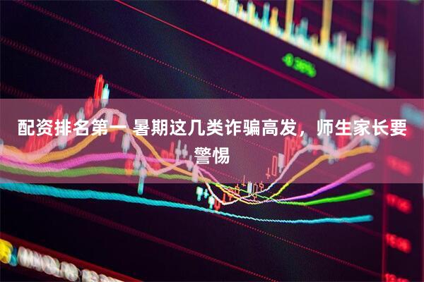 配资排名第一 暑期这几类诈骗高发，师生家长要警惕