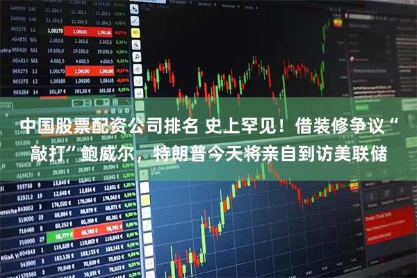 中国股票配资公司排名 史上罕见！借装修争议“敲打”鲍威尔，特朗普今天将亲自到访美联储