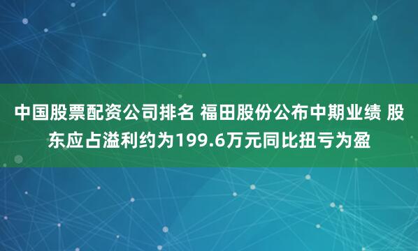 中国股票配资公司排名 福田股份公布中期业绩 股东应占溢利约为199.6万元同比扭亏为盈