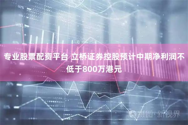 专业股票配资平台 立桥证券控股预计中期净利润不低于800万港元