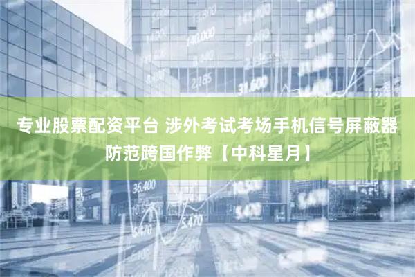 专业股票配资平台 涉外考试考场手机信号屏蔽器防范跨国作弊【中科星月】