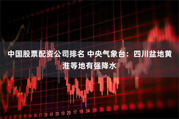 中国股票配资公司排名 中央气象台：四川盆地黄淮等地有强降水