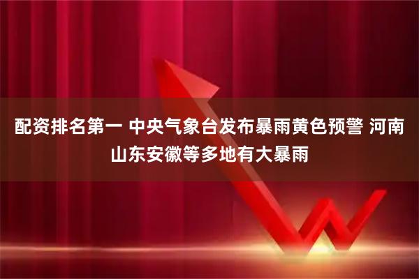 配资排名第一 中央气象台发布暴雨黄色预警 河南山东安徽等多地有大暴雨