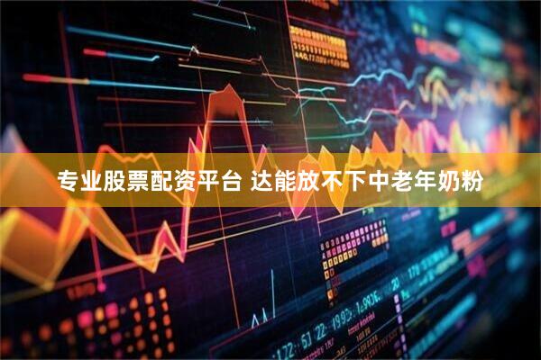 专业股票配资平台 达能放不下中老年奶粉
