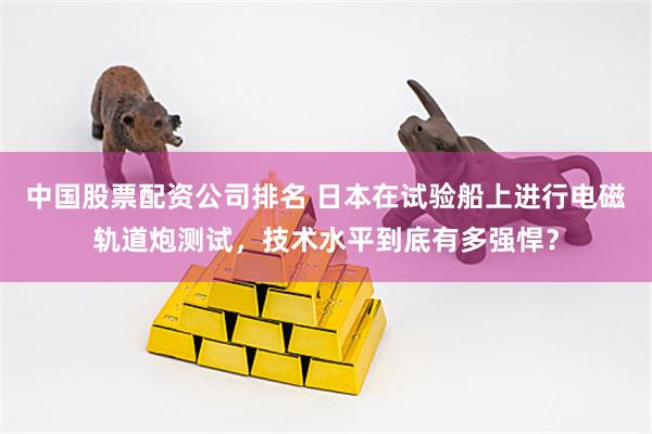 中国股票配资公司排名 日本在试验船上进行电磁轨道炮测试，技术水平到底有多强悍？