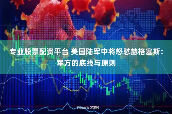 专业股票配资平台 美国陆军中将怒怼赫格塞斯：军方的底线与原则