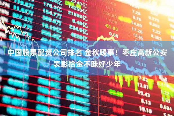 中国股票配资公司排名 金秋暖事！枣庄高新公安表彰拾金不昧好少年
