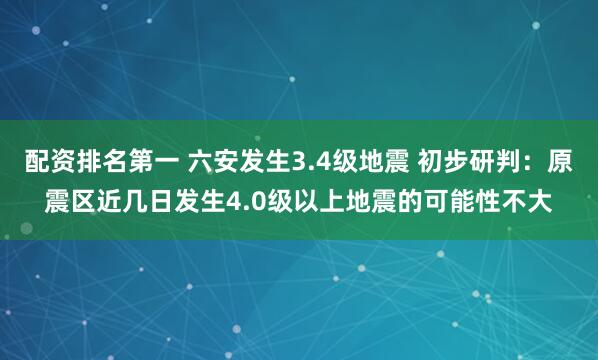 配资排名第一 六安发生3.4级地震 初步研判：原震区近几日发生4.0级以上地震的可能性不大