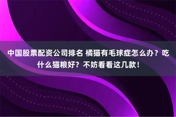 中国股票配资公司排名 橘猫有毛球症怎么办？吃什么猫粮好？不妨看看这几款！