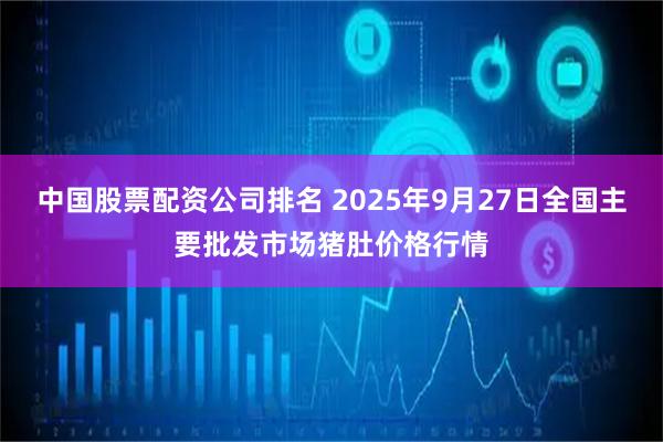 中国股票配资公司排名 2025年9月27日全国主要批发市场猪肚价格行情