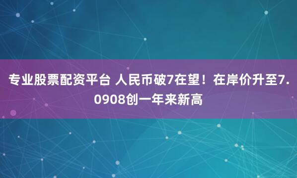 专业股票配资平台 人民币破7在望！在岸价升至7.0908创一年来新高