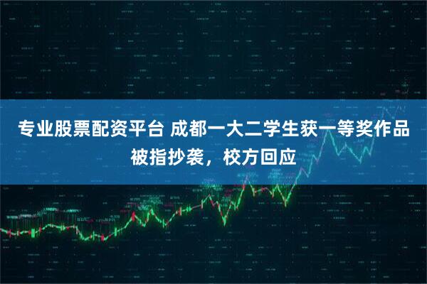专业股票配资平台 成都一大二学生获一等奖作品被指抄袭，校方回应