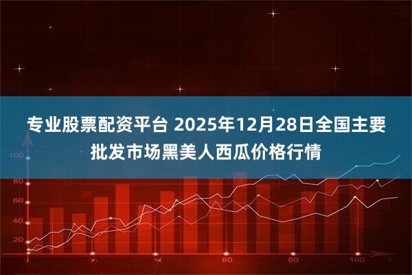 专业股票配资平台 2025年12月28日全国主要批发市场黑美人西瓜价格行情