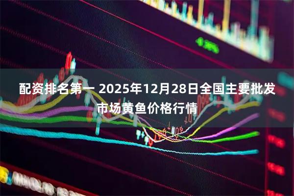 配资排名第一 2025年12月28日全国主要批发市场黄鱼价格行情